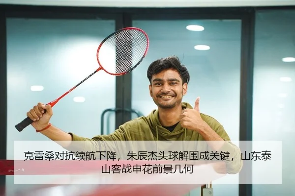 克雷桑对抗续航下降，朱辰杰头球解围成关键，山东泰山客战申花前景几何