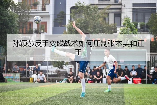 孙颖莎反手变线战术如何压制张本美和正手